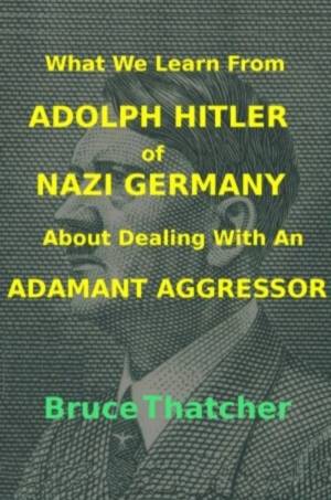 What We Learn From Adolph Hitler of Nazi Germany About Dealing With An Adamant Aggressor Book Cover